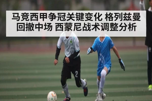 马竞西甲争冠关键变化 格列兹曼回撤中场 西蒙尼战术调整分析