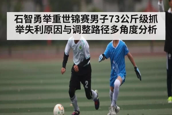 石智勇举重世锦赛男子73公斤级抓举失利原因与调整路径多角度分析